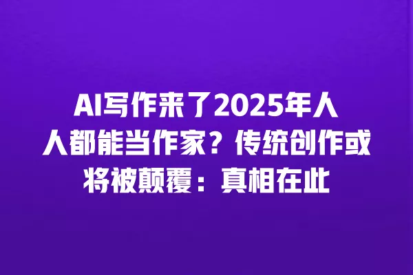 AI 写作来了 2025 年人人都能当作家?传统创作或将被颠覆:真相在此 一