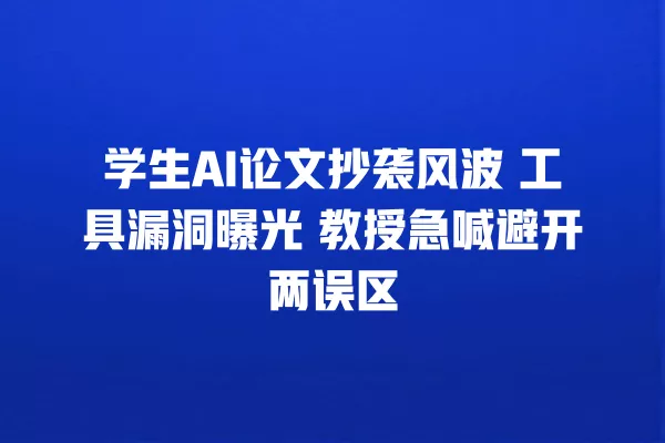学生 AI 论文抄袭风波 工具漏洞曝光 教授急喊避开两误区 一