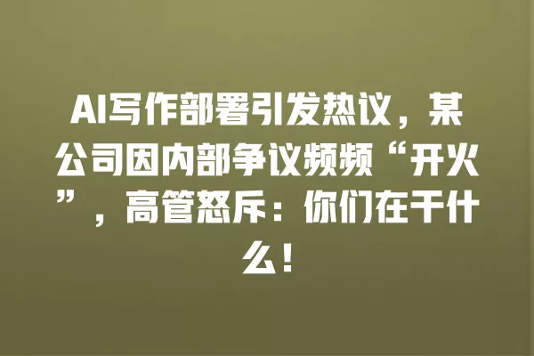 AI 写作部署引发热议,某公司因内部争议频频“开火”,高管怒斥:你们在干什么!一
