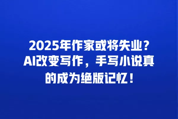 2025 年作家或将失业?AI 改变写作,手写小说真的成为绝版记忆!一