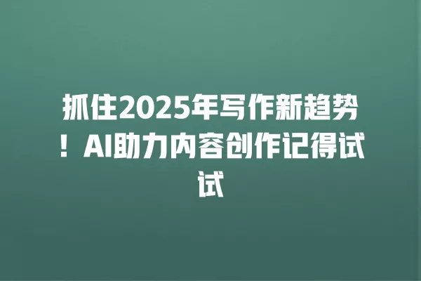 抓住 2025 年写作新趋势!AI 助力内容创作记得试试 一