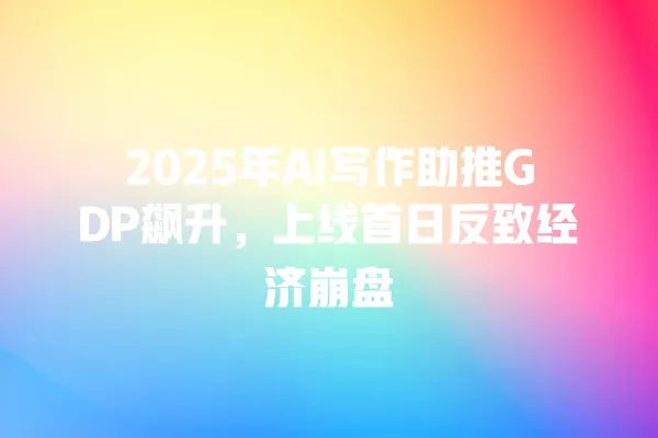 2025 年 AI 写作助推 GDP 飙升,上线首日反致经济崩盘 一