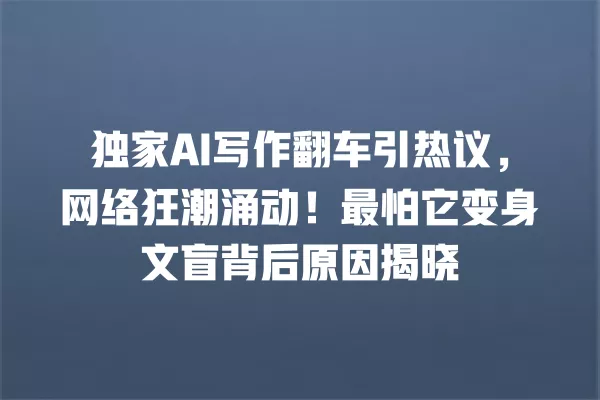 独家 AI 写作翻车引热议,网络狂潮涌动!最怕它变身文盲背后原因揭晓 一