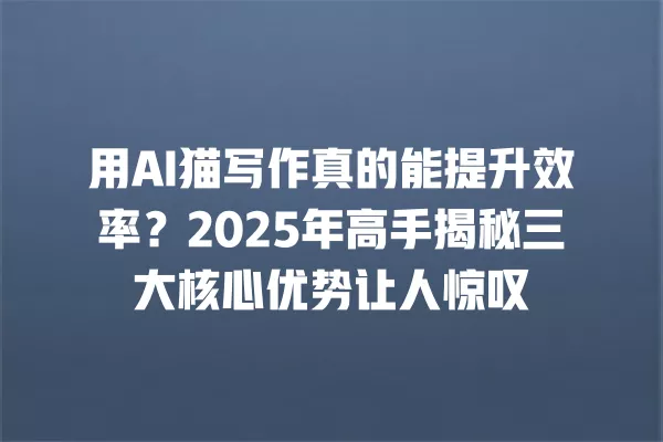 用 AI 猫写作真的能提升效率?2025 年高手揭秘三大核心优势让人惊叹 一