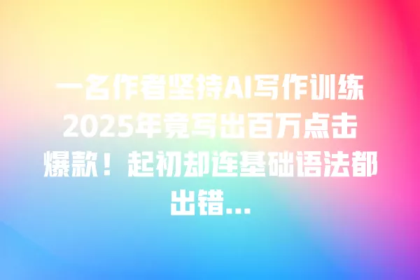 一名作者坚持 AI 写作训练 2025 年竟写出百万点击爆款！起初却连基础语法都出错... 一