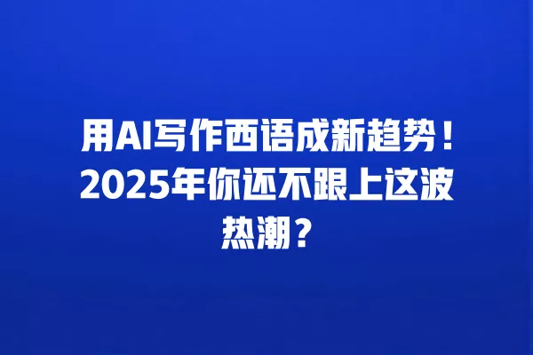 用 AI 写作西语成新趋势!2025 年你还不跟上这波热潮?一