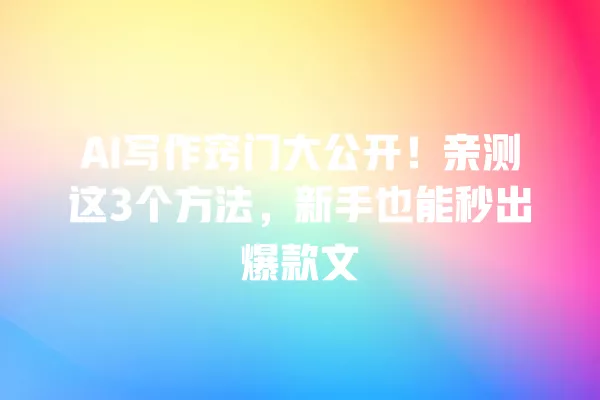 AI 写作窍门大公开!亲测这 3 个方法,新手也能秒出爆款文 一