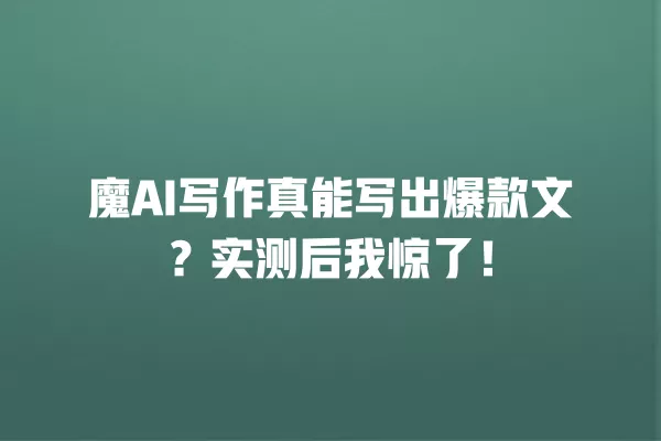 魔 AI 写作真能写出爆款文?实测后我惊了!一