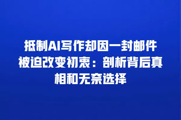抵制 AI 写作却因一封邮件被迫改变初衷:剖析背后真相和无奈选择 一