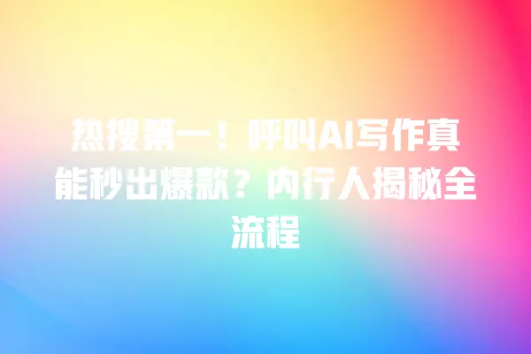 热搜第一!呼叫 AI 写作真能秒出爆款?内行人揭秘全流程 一