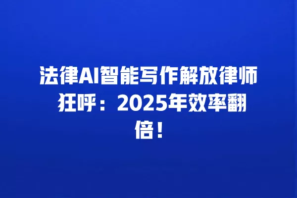法律 AI 智能写作解放律师 狂呼:2025 年效率翻倍!一