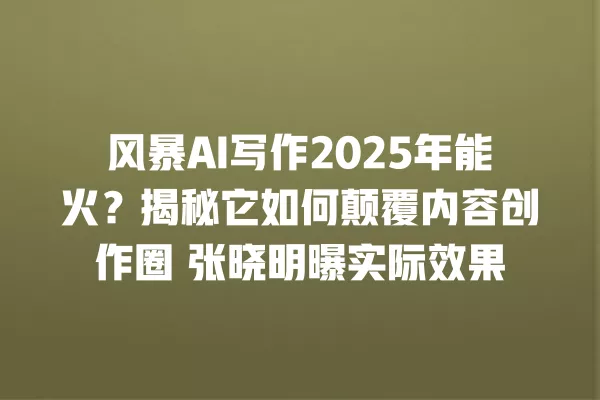 风暴 AI 写作 2025 年能火?揭秘它如何颠覆内容创作圈 张晓明曝实际效果 一