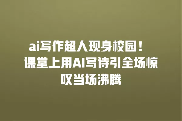 ai 写作超人现身校园！课堂上用 AI 写诗引全场惊叹当场沸腾 一