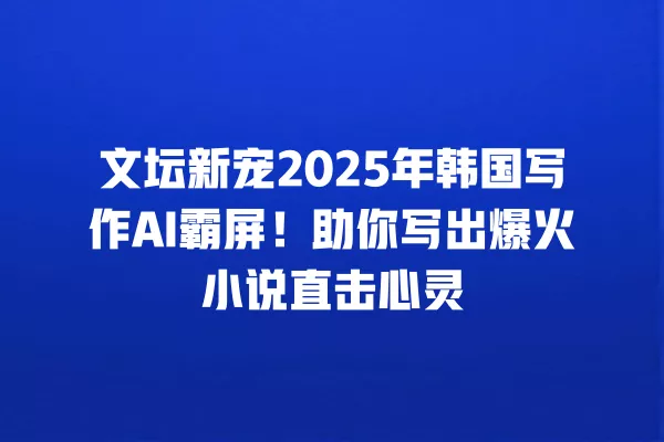 文坛新宠 2025 年韩国写作 AI 霸屏!助你写出爆火小说直击心灵 一