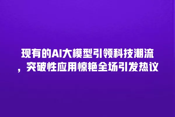 现有的 AI 大模型引领科技潮流,突破性应用惊艳全场引发热议 一