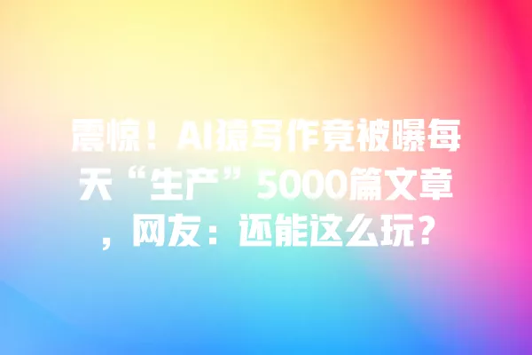 震惊!AI 猿写作竟被曝每天“生产”5000 篇文章,网友:还能这么玩?一