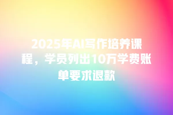 2025 年 AI 写作培养课程,学员列出 10 万学费账单要求退款 一