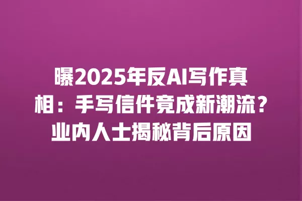 曝 2025 年反 AI 写作真相：手写信件竟成新潮流？业内人士揭秘背后原因 一