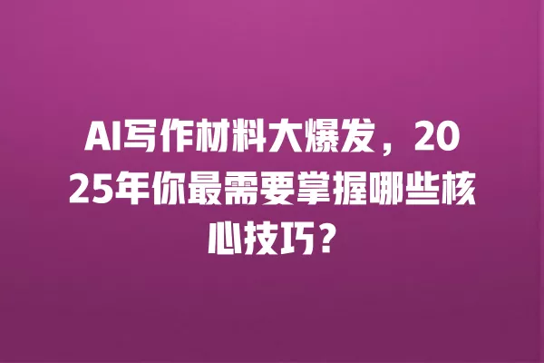 AI 写作材料大爆发,2025 年你最需要掌握哪些核心技巧?一
