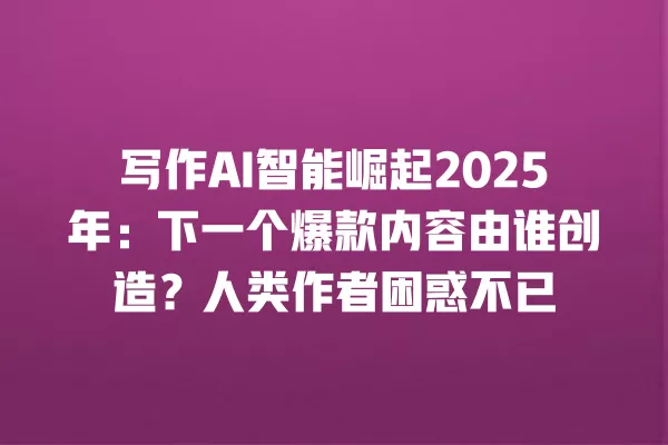 写作 AI 智能崛起 2025 年:下一个爆款内容由谁创造?人类作者困惑不已 一