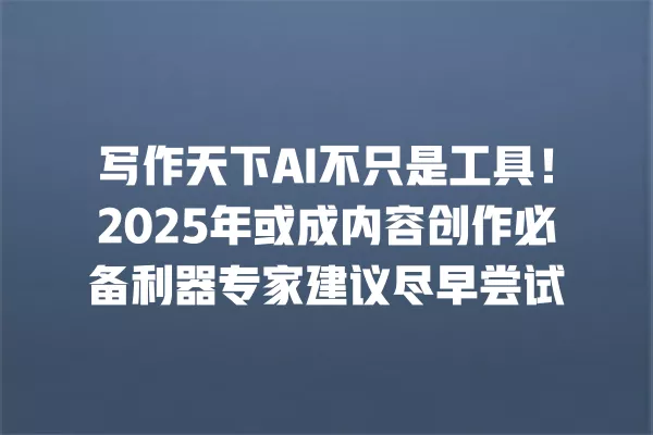 写作天下 AI 不只是工具!2025 年或成内容创作必备利器专家建议尽早尝试 一
