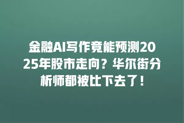 金融 AI 写作竟能预测 2025 年股市走向?华尔街分析师都被比下去了!一