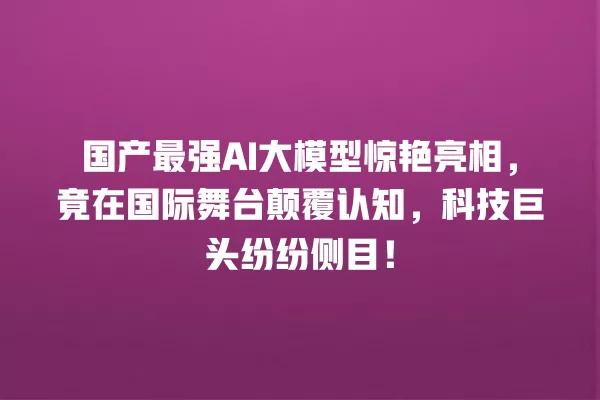 国产最强 AI 大模型惊艳亮相，竟在国际舞台颠覆认知，科技巨头纷纷侧目！一