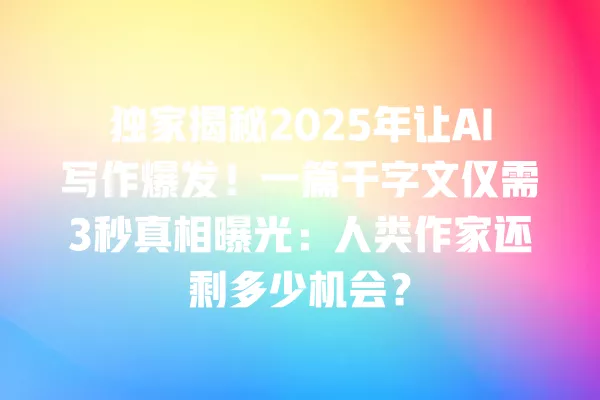 独家揭秘 2025 年让 AI 写作爆发!一篇千字文仅需 3 秒真相曝光:人类作家还剩多少机会?一