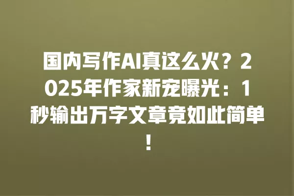 国内写作 AI 真这么火?2025 年作家新宠曝光:1 秒输出万字文章竟如此简单!一