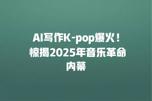 AI 写作 K -pop 爆火!惊揭 2025 年音乐革命内幕 一