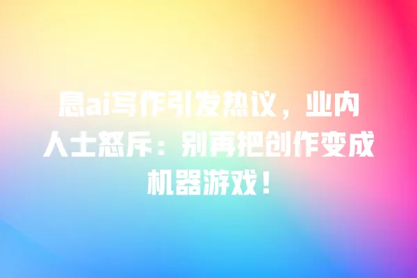 息 ai 写作引发热议,业内人士怒斥:别再把创作变成机器游戏!一