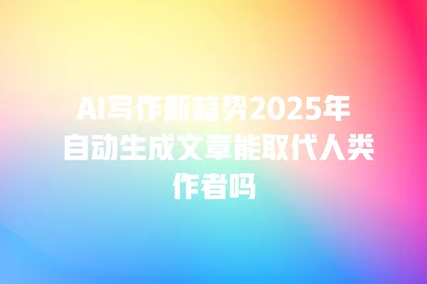 AI 写作新趋势 2025 年 自动生成文章能取代人类作者吗 一