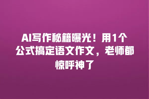 AI 写作秘籍曝光!用 1 个公式搞定语文作文,老师都惊呼神了 一