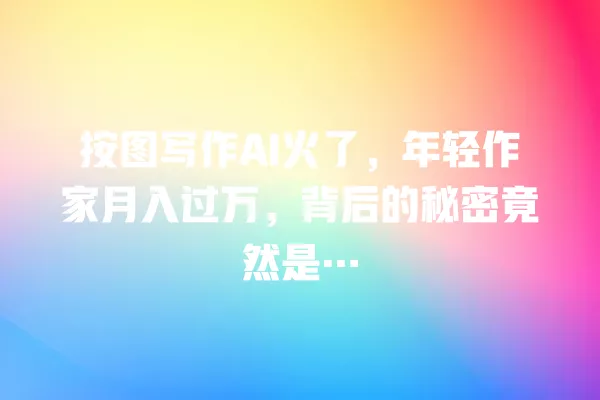 按图写作 AI 火了,年轻作家月入过万,背后的秘密竟然是… 一