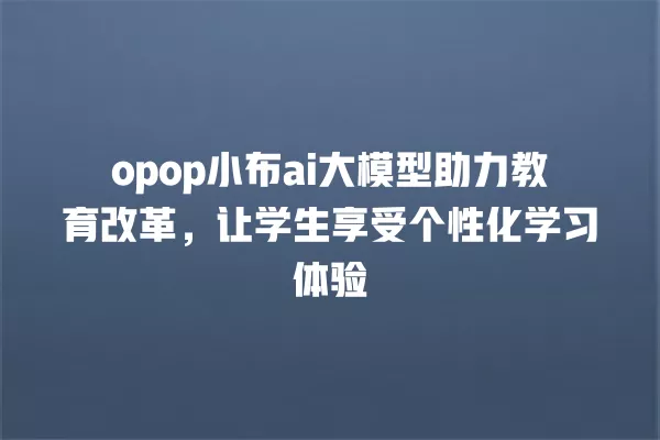 opop 小布 ai 大模型助力教育改革,让学生享受个性化学习体验 一