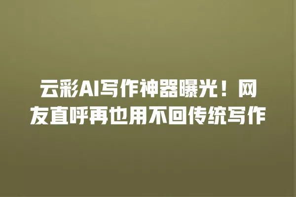 云彩 AI 写作神器曝光!网友直呼再也用不回传统写作 一