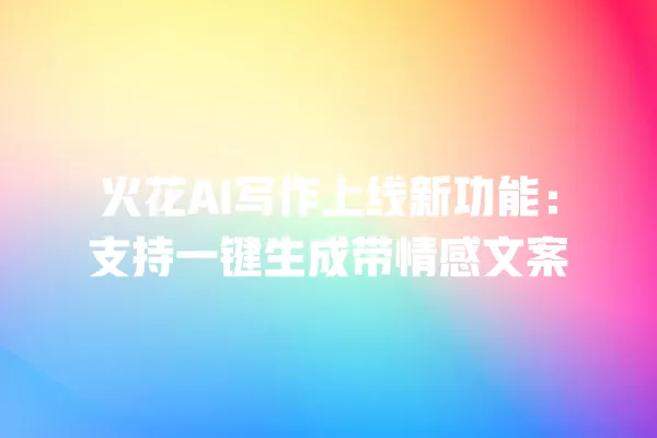 火花 AI 写作上线新功能：支持一键生成带情感文案 一