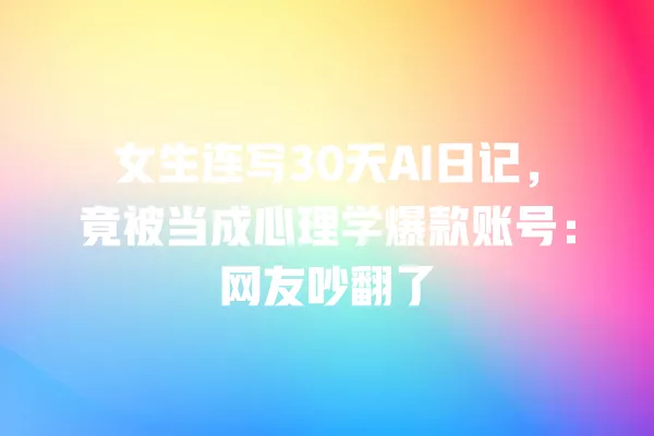 女生连写 30 天 AI 日记，竟被当成心理学爆款账号：网友吵翻了 一