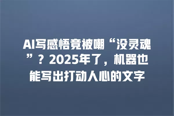 AI 写感悟竟被嘲“没灵魂”？2025 年了，机器也能写出打动人心的文字 一