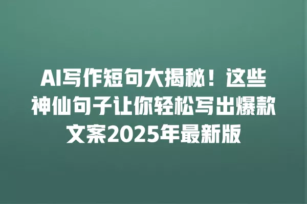 AI 写作短句大揭秘!这些神仙句子让你轻松写出爆款文案 2025 年最新版 一