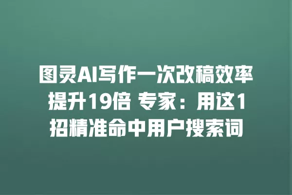 图灵 AI 写作一次改稿效率提升 19 倍 专家：用这 1 招精准命中用户搜索词 一