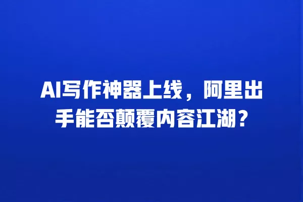 AI 写作神器上线,阿里出手能否颠覆内容江湖?一