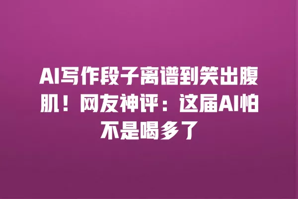 AI 写作段子离谱到笑出腹肌！网友神评：这届 AI 怕不是喝多了 一