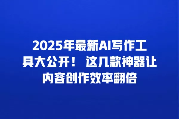 2025 年最新 AI 写作工具大公开！这几款神器让内容创作效率翻倍 一