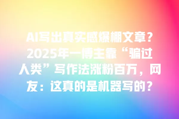 AI 写出真实感爆棚文章？2025 年一博主靠“骗过人类”写作法涨粉百万，网友：这真的是机器写的？一