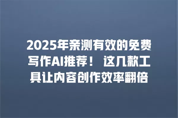 2025 年亲测有效的免费写作 AI 推荐!这几款工具让内容创作效率翻倍 一