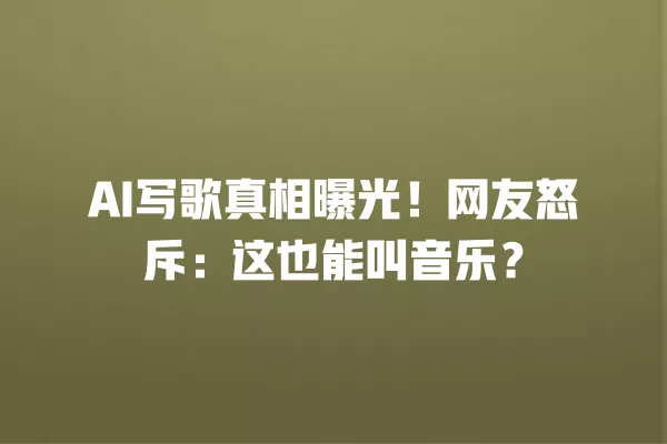 AI 写歌真相曝光！网友怒斥：这也能叫音乐？一