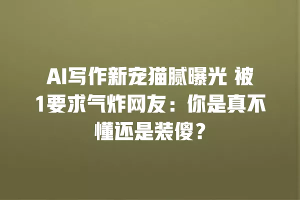 AI 写作新宠猫腻曝光 被 1 要求气炸网友:你是真不懂还是装傻?一