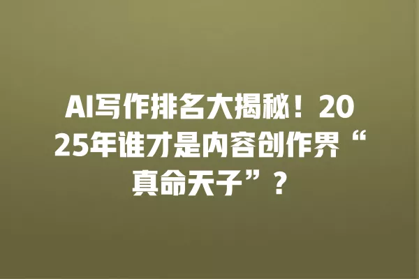 AI 写作排名大揭秘！2025 年谁才是内容创作界“真命天子”？一