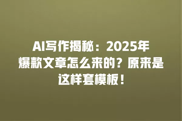 AI 写作揭秘：2025 年爆款文章怎么来的？原来是这样套模板！一